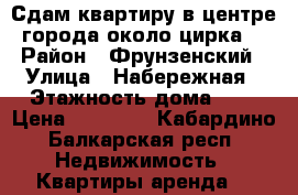 Сдам квартиру в центре города около цирка. › Район ­ Фрунзенский › Улица ­ Набережная › Этажность дома ­ 5 › Цена ­ 10 000 - Кабардино-Балкарская респ. Недвижимость » Квартиры аренда   